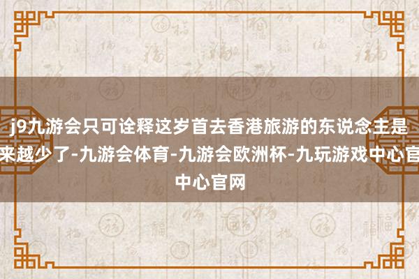 j9九游会只可诠释这岁首去香港旅游的东说念主是越来越少了-九游会体育-九游会欧洲杯-九玩游戏中心官网