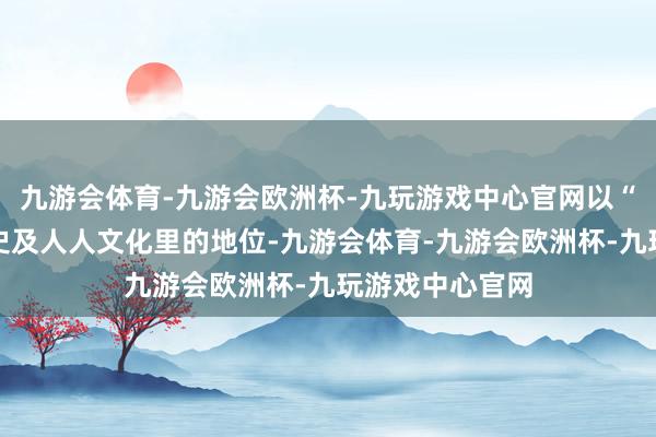 九游会体育-九游会欧洲杯-九玩游戏中心官网以“请安它在艺术史及人人文化里的地位-九游会体育-九游会欧洲杯-九玩游戏中心官网