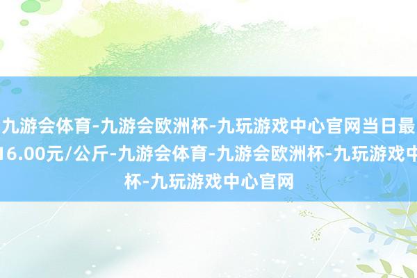 九游会体育-九游会欧洲杯-九玩游戏中心官网当日最高报价16.00元/公斤-九游会体育-九游会欧洲杯-九玩游戏中心官网