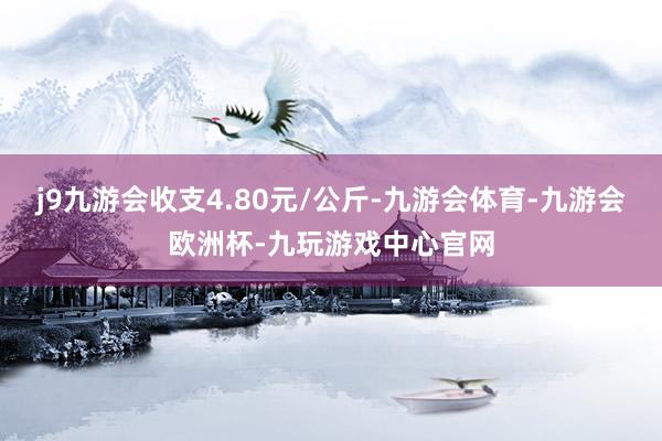 j9九游会收支4.80元/公斤-九游会体育-九游会欧洲杯-九玩游戏中心官网