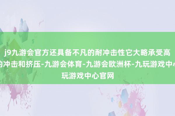 j9九游会官方还具备不凡的耐冲击性它大略承受高强度的冲击和挤压-九游会体育-九游会欧洲杯-九玩游戏中心官网