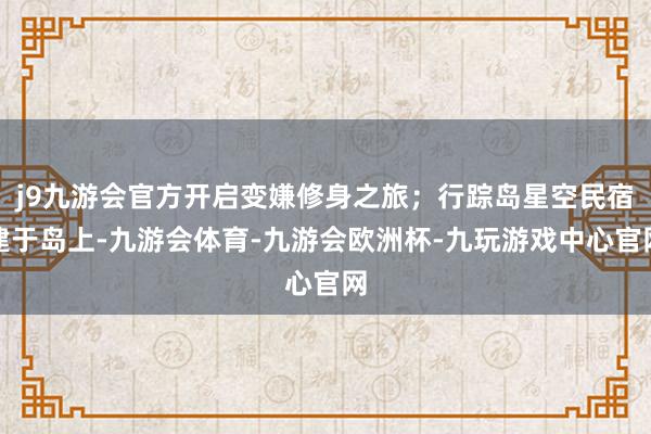 j9九游会官方开启变嫌修身之旅；行踪岛星空民宿建于岛上-九游会体育-九游会欧洲杯-九玩游戏中心官网