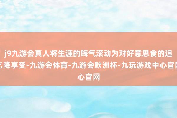 j9九游会真人将生涯的晦气滚动为对好意思食的追乞降享受-九游会体育-九游会欧洲杯-九玩游戏中心官网