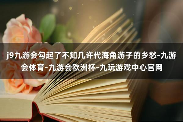 j9九游会勾起了不知几许代海角游子的乡愁-九游会体育-九游会欧洲杯-九玩游戏中心官网