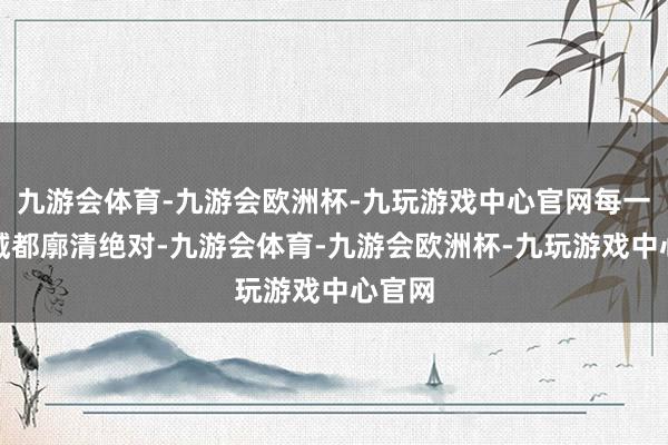 九游会体育-九游会欧洲杯-九玩游戏中心官网每一派水域都廓清绝对-九游会体育-九游会欧洲杯-九玩游戏中心官网