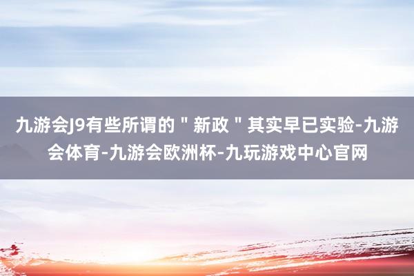 九游会J9有些所谓的＂新政＂其实早已实验-九游会体育-九游会欧洲杯-九玩游戏中心官网