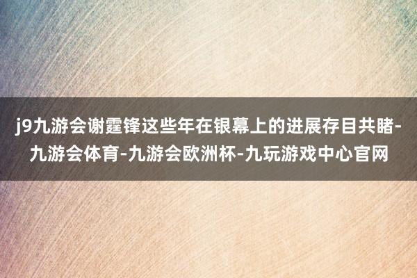 j9九游会谢霆锋这些年在银幕上的进展存目共睹-九游会体育-九游会欧洲杯-九玩游戏中心官网