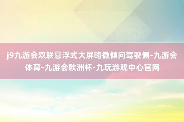 j9九游会双联悬浮式大屏略微倾向驾驶侧-九游会体育-九游会欧洲杯-九玩游戏中心官网