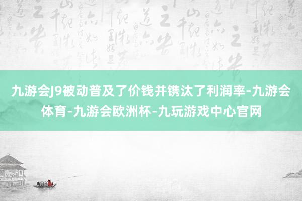 九游会J9被动普及了价钱并镌汰了利润率-九游会体育-九游会欧洲杯-九玩游戏中心官网