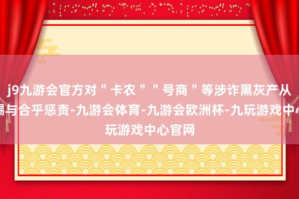 j9九游会官方对＂卡农＂＂号商＂等涉诈黑灰产从业者赐与合乎惩责-九游会体育-九游会欧洲杯-九玩游戏中心官网