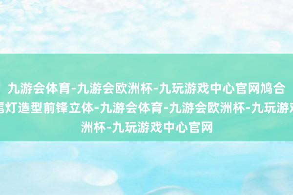 九游会体育-九游会欧洲杯-九玩游戏中心官网鸠合式的熏黑尾灯造型前锋立体-九游会体育-九游会欧洲杯-九玩游戏中心官网