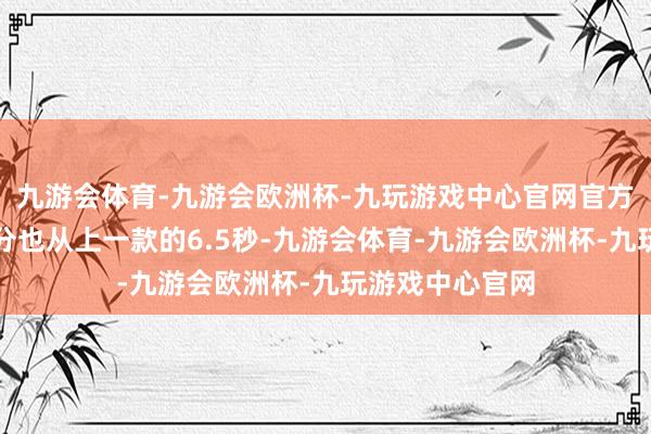 九游会体育-九游会欧洲杯-九玩游戏中心官网官方百公里加快时分也从上一款的6.5秒-九游会体育-九游会欧洲杯-九玩游戏中心官网