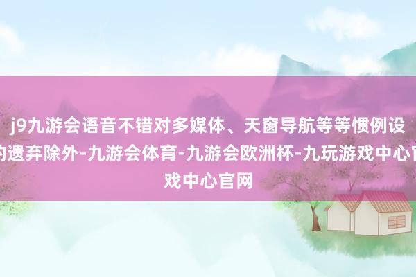 j9九游会语音不错对多媒体、天窗导航等等惯例设置的遗弃除外-九游会体育-九游会欧洲杯-九玩游戏中心官网