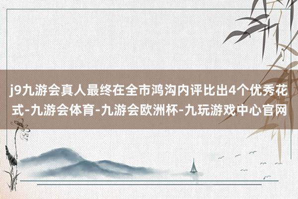 j9九游会真人最终在全市鸿沟内评比出4个优秀花式-九游会体育-九游会欧洲杯-九玩游戏中心官网