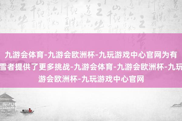 九游会体育-九游会欧洲杯-九玩游戏中心官网为有一定基础的滑雪者提供了更多挑战-九游会体育-九游会欧洲杯-九玩游戏中心官网