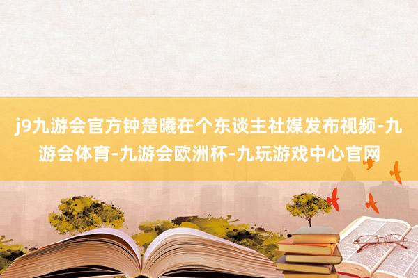 j9九游会官方钟楚曦在个东谈主社媒发布视频-九游会体育-九游会欧洲杯-九玩游戏中心官网