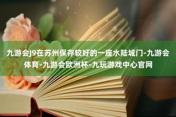 九游会J9在苏州保存较好的一座水陆城门-九游会体育-九游会欧洲杯-九玩游戏中心官网