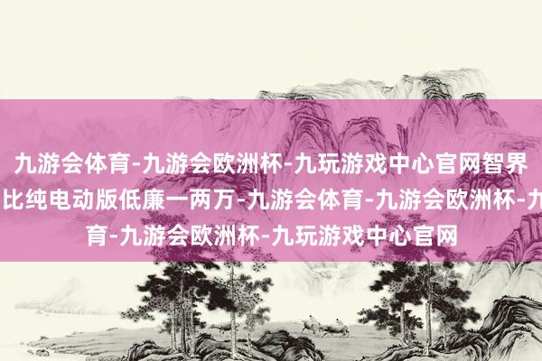 九游会体育-九游会欧洲杯-九玩游戏中心官网智界R7增程版可能会比纯电动版低廉一两万-九游会体育-九游会欧洲杯-九玩游戏中心官网