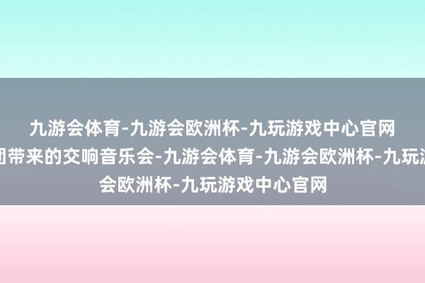 九游会体育-九游会欧洲杯-九玩游戏中心官网　　上海群众乐团带来的交响音乐会-九游会体育-九游会欧洲杯-九玩游戏中心官网