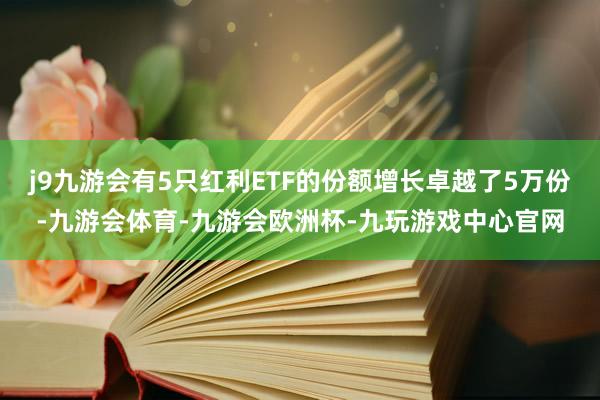 j9九游会有5只红利ETF的份额增长卓越了5万份-九游会体育-九游会欧洲杯-九玩游戏中心官网