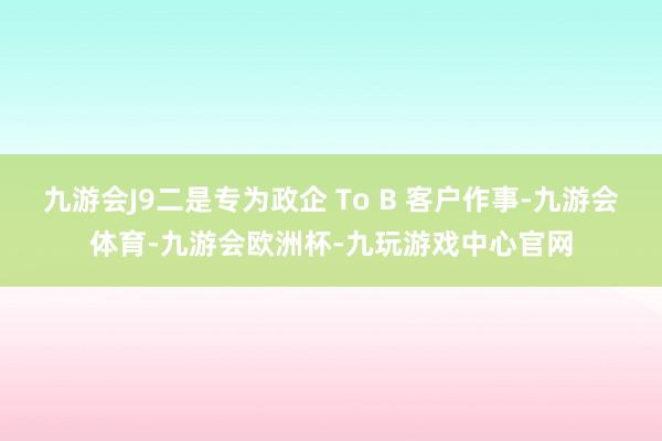 九游会J9二是专为政企 To B 客户作事-九游会体育-九游会欧洲杯-九玩游戏中心官网