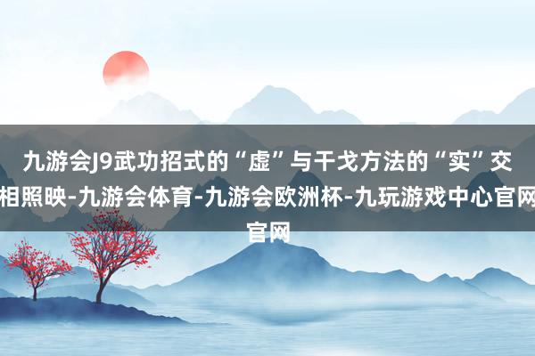 九游会J9武功招式的“虚”与干戈方法的“实”交相照映-九游会体育-九游会欧洲杯-九玩游戏中心官网