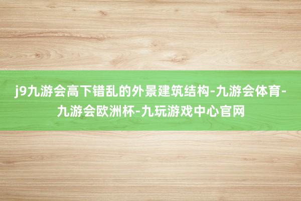 j9九游会高下错乱的外景建筑结构-九游会体育-九游会欧洲杯-九玩游戏中心官网