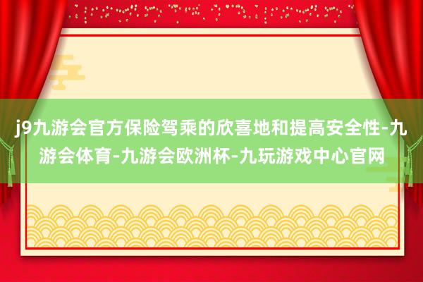 j9九游会官方保险驾乘的欣喜地和提高安全性-九游会体育-九游会欧洲杯-九玩游戏中心官网