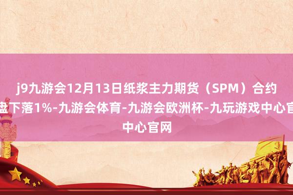 j9九游会12月13日纸浆主力期货（SPM）合约收盘下落1%-九游会体育-九游会欧洲杯-九玩游戏中心官网