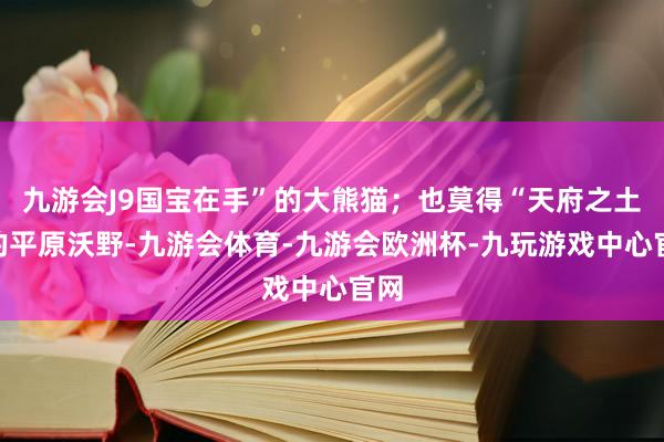 九游会J9国宝在手”的大熊猫；也莫得“天府之土”的平原沃野-九游会体育-九游会欧洲杯-九玩游戏中心官网