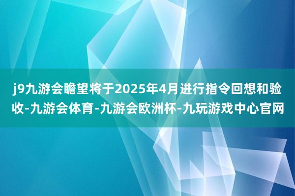 j9九游会瞻望将于2025年4月进行指令回想和验收-九游会体育-九游会欧洲杯-九玩游戏中心官网