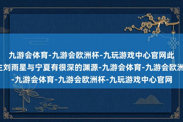 九游会体育-九游会欧洲杯-九玩游戏中心官网此次拍摄该剧制片东谈主刘雨星与宁夏有很深的渊源-九游会体育-九游会欧洲杯-九玩游戏中心官网