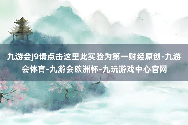 九游会J9请点击这里此实验为第一财经原创-九游会体育-九游会欧洲杯-九玩游戏中心官网