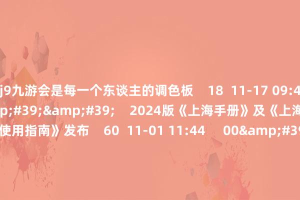 j9九游会是每一个东谈主的调色板    18  11-17 09:48     01&#39;47&#39;&#39;    2024版《上海手册》及《上海指数概述探讨使用指南》发布    60  11-01 11:44     00&#39;35&#39;&#39;    汪顺：在上海比赛的氛围非常好    18  10-21 16:31     03&#39;14&#39;&#39;    “