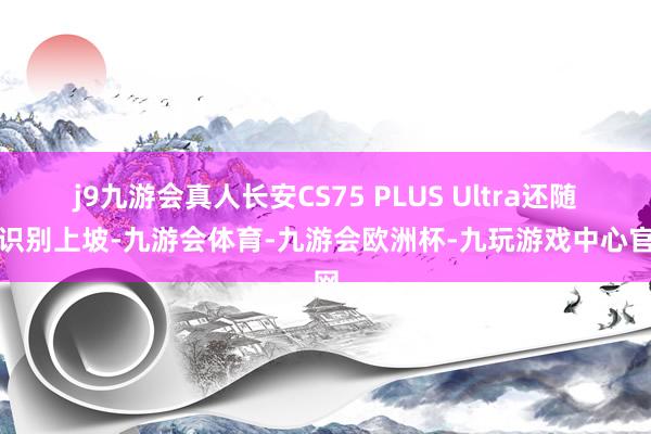 j9九游会真人长安CS75 PLUS Ultra还随机识别上坡-九游会体育-九游会欧洲杯-九玩游戏中心官网