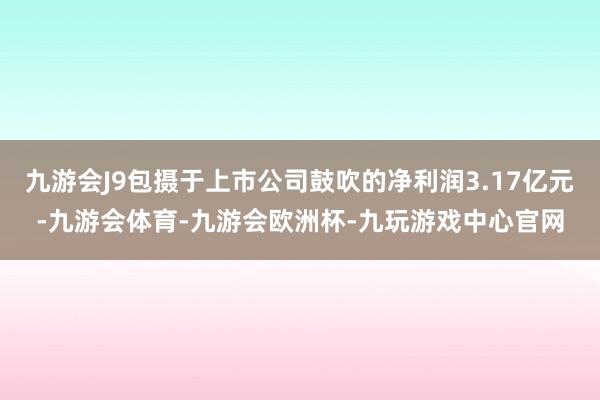 九游会J9包摄于上市公司鼓吹的净利润3.17亿元-九游会体育-九游会欧洲杯-九玩游戏中心官网