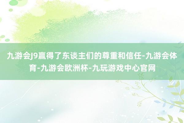 九游会J9赢得了东谈主们的尊重和信任-九游会体育-九游会欧洲杯-九玩游戏中心官网