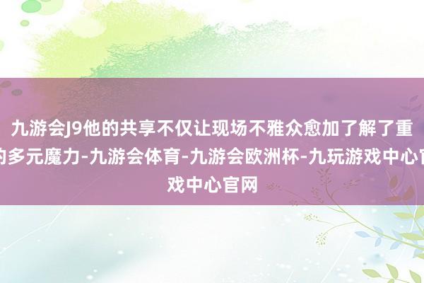 九游会J9他的共享不仅让现场不雅众愈加了解了重庆的多元魔力-九游会体育-九游会欧洲杯-九玩游戏中心官网