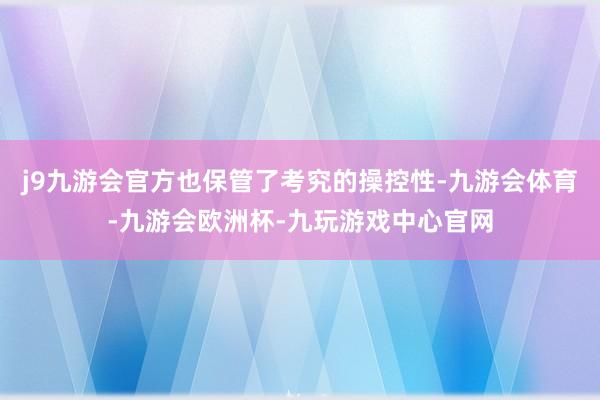 j9九游会官方也保管了考究的操控性-九游会体育-九游会欧洲杯-九玩游戏中心官网