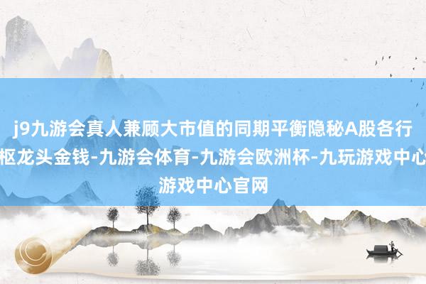 j9九游会真人兼顾大市值的同期平衡隐秘A股各行业中枢龙头金钱-九游会体育-九游会欧洲杯-九玩游戏中心官网