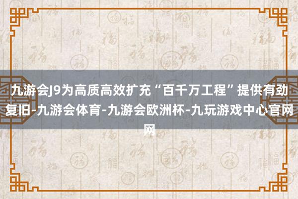 九游会J9为高质高效扩充“百千万工程”提供有劲复旧-九游会体育-九游会欧洲杯-九玩游戏中心官网