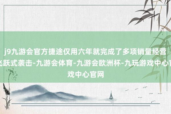 j9九游会官方捷途仅用六年就完成了多项销量经营的飞跃式袭击-九游会体育-九游会欧洲杯-九玩游戏中心官网