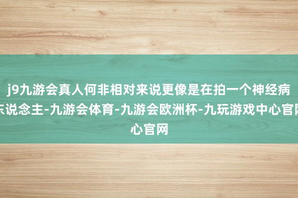 j9九游会真人何非相对来说更像是在拍一个神经病东说念主-九游会体育-九游会欧洲杯-九玩游戏中心官网