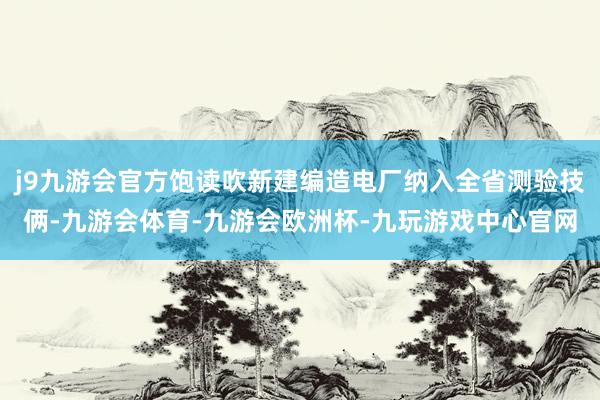 j9九游会官方饱读吹新建编造电厂纳入全省测验技俩-九游会体育-九游会欧洲杯-九玩游戏中心官网