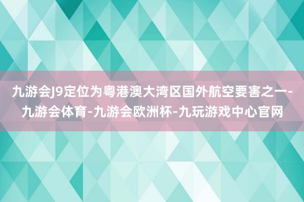 九游会J9定位为粤港澳大湾区国外航空要害之一-九游会体育-九游会欧洲杯-九玩游戏中心官网