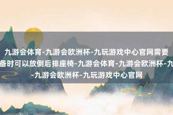 九游会体育-九游会欧洲杯-九玩游戏中心官网需要搬运户外露营装备时可以放倒后排座椅-九游会体育-九游会欧洲杯-九玩游戏中心官网