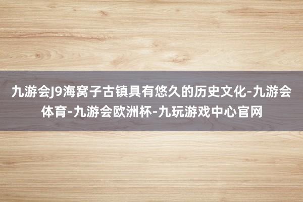 九游会J9海窝子古镇具有悠久的历史文化-九游会体育-九游会欧洲杯-九玩游戏中心官网