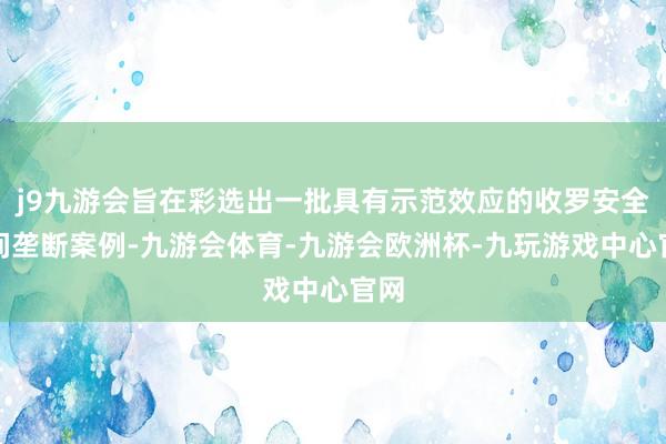 j9九游会旨在彩选出一批具有示范效应的收罗安全期间垄断案例-九游会体育-九游会欧洲杯-九玩游戏中心官网