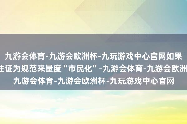 九游会体育-九游会欧洲杯-九玩游戏中心官网如果以具备城镇户籍或居住证为规范来量度“市民化”-九游会体育-九游会欧洲杯-九玩游戏中心官网