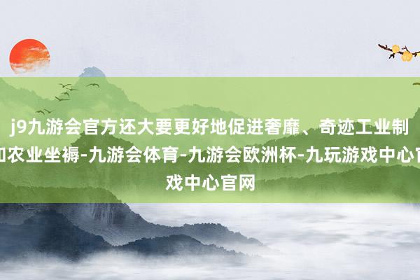 j9九游会官方还大要更好地促进奢靡、奇迹工业制造和农业坐褥-九游会体育-九游会欧洲杯-九玩游戏中心官网